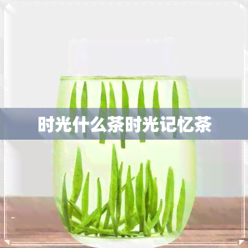 时光什么茶时光记忆茶