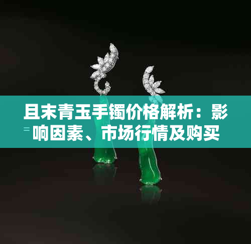 且末青玉手镯价格解析：影响因素、市场行情及购买建议