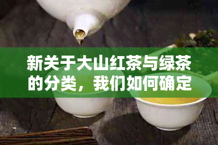 新关于大山红茶与绿茶的分类，我们如何确定它们属于哪一种？