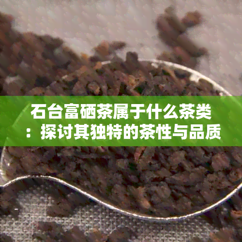 石台富硒茶属于什么茶类：探讨其独特的茶性与品质