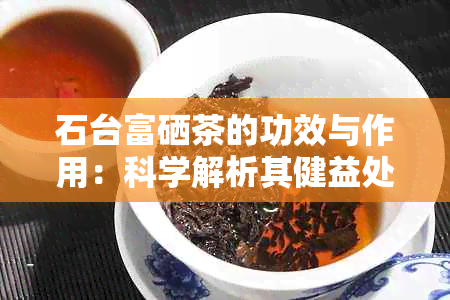 石台富硒茶的功效与作用：科学解析其健益处及饮用禁忌