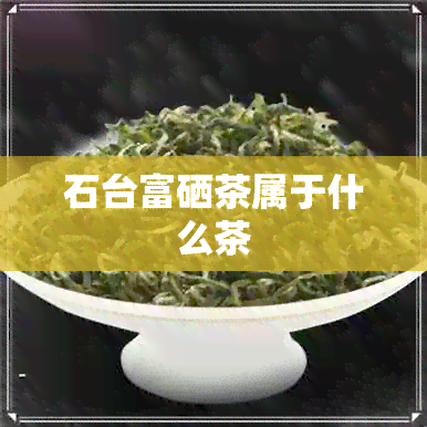 石台富硒茶属于什么茶