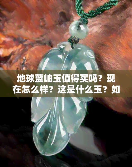 地球蓝岫玉值得买吗？现在怎么样？这是什么玉？如何保养？