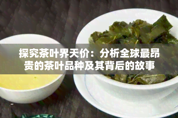 探究茶叶界天价：分析全球最昂贵的茶叶品种及其背后的故事