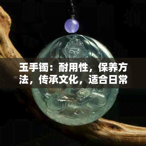 玉手镯：耐用性，保养方法，传承文化，适合日常佩戴吗？