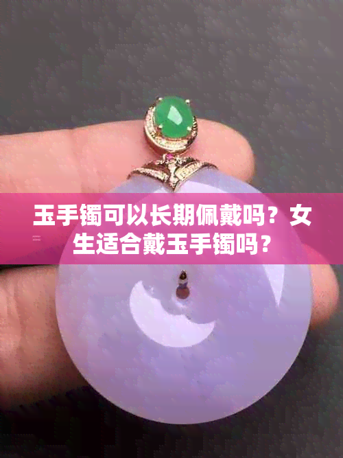 玉手镯可以长期佩戴吗？女生适合戴玉手镯吗？