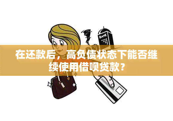 在还款后，高负债状态下能否继续使用借呗贷款？