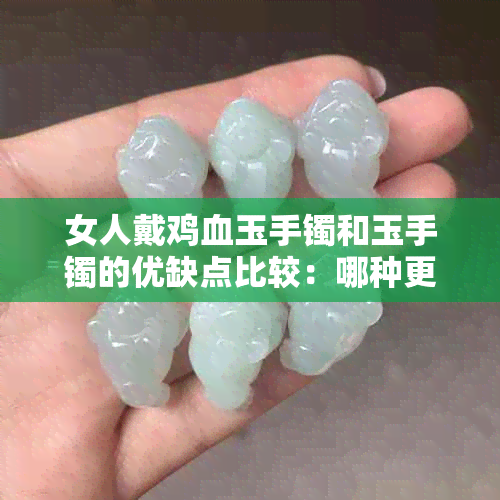 女人戴鸡血玉手镯和玉手镯的优缺点比较：哪种更适合你？