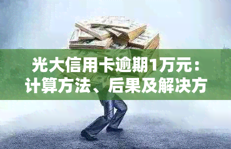 光大信用卡逾期1万元：计算方法、后果及解决方案全解析