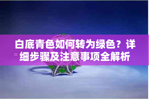 白底青色如何转为绿色？详细步骤及注意事项全解析