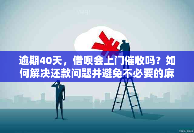 逾期40天，借呗会上门吗？如何解决还款问题并避免不必要的麻烦？