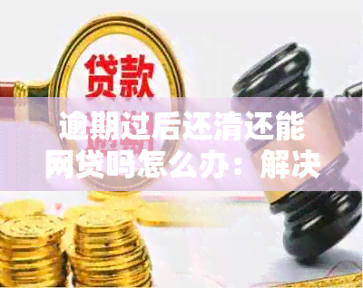 逾期过后还清还能网贷吗怎么办：解决逾期后能否再次贷款的方法和建议。