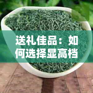 送礼佳品：如何选择显高档的茶叶？