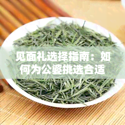 见面礼选择指南：如何为公婆挑选合适的茶叶作为礼物