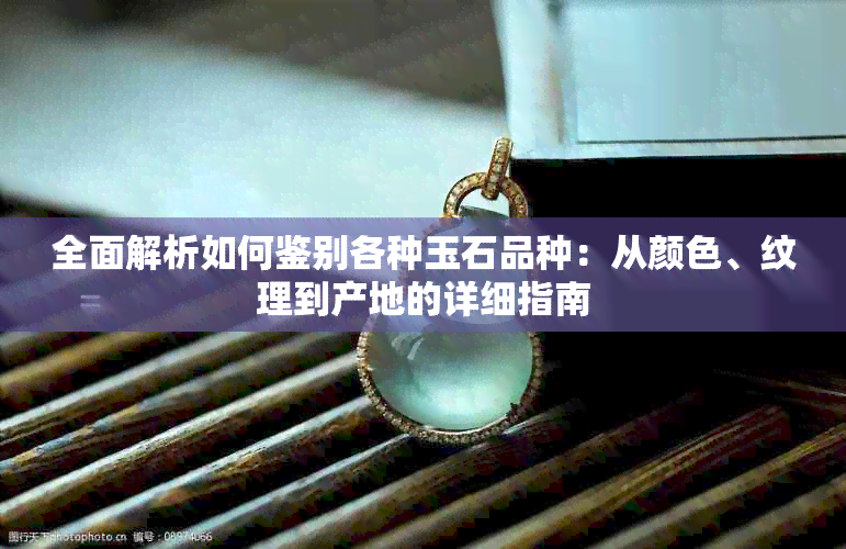 全面解析如何鉴别各种玉石品种：从颜色、纹理到产地的详细指南