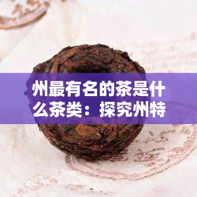 州最有名的茶是什么茶类：探究州特色名茶