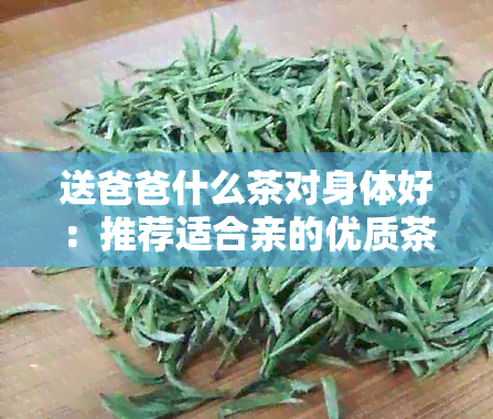 送爸爸什么茶对身体好：推荐适合亲的优质茶叶