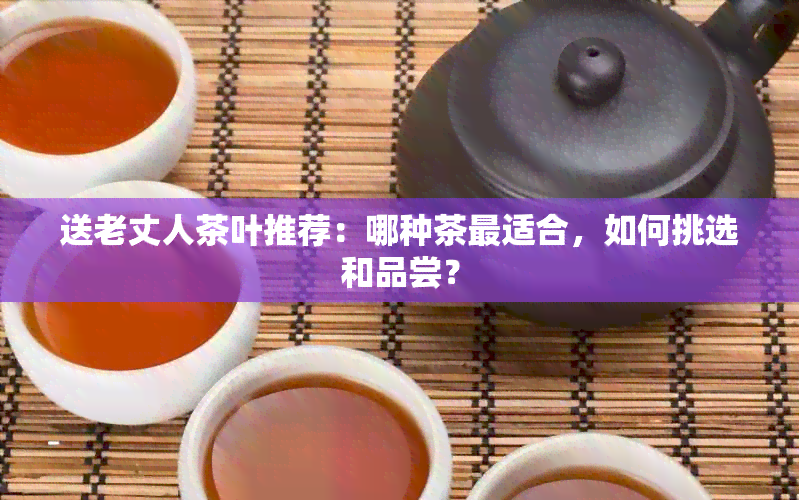 送老丈人茶叶推荐：哪种茶最适合，如何挑选和品尝？