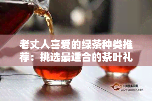 老丈人喜爱的绿茶种类推荐：挑选最适合的茶叶礼物