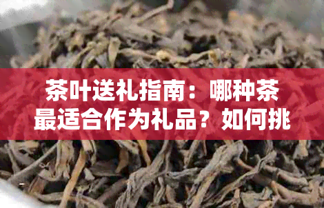 茶叶送礼指南：哪种茶最适合作为礼品？如何挑选和保存？