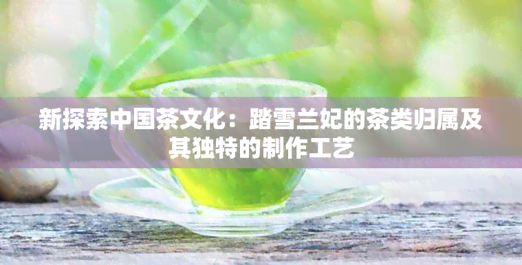 新探索中国茶文化：踏雪兰妃的茶类归属及其独特的制作工艺