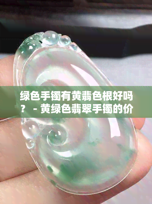 绿色手镯有黄翡色根好吗？ - 黄绿色翡翠手镯的价值及选择