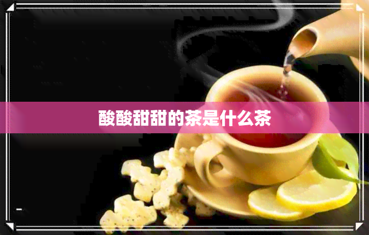 酸酸甜甜的茶是什么茶