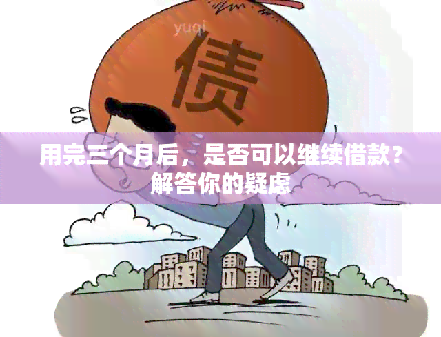 用完三个月后，是否可以继续借款？解答你的疑虑