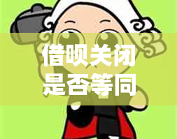 借呗关闭是否等同于成功注销？