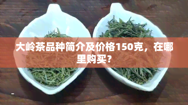 大岭茶品种简介及价格150克，在哪里购买？