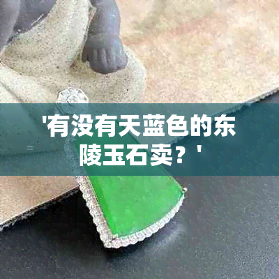 '有没有天蓝色的东陵玉石卖？'