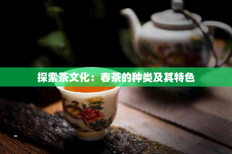 探索茶文化：春茶的种类及其特色