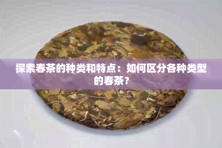 探索春茶的种类和特点：如何区分各种类型的春茶？