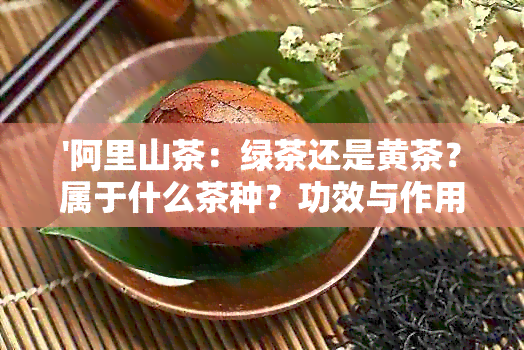 '阿里山茶：绿茶还是黄茶？属于什么茶种？功效与作用有哪些？'