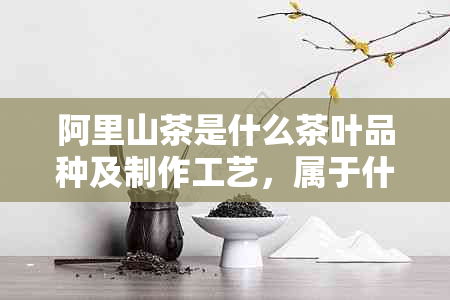 阿里山茶是什么茶叶品种及制作工艺，属于什么茶种？