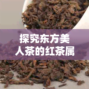 探究东方美人茶的红茶属性：一款独具魅力的茶叶品种解析