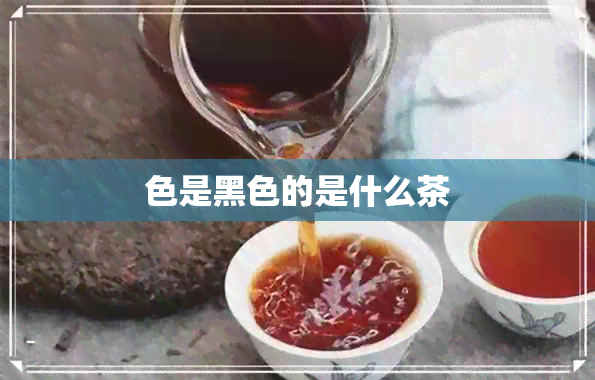 色是黑色的是什么茶