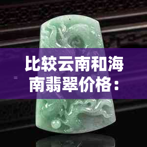 比较云南和海南翡翠价格：哪个地区的翡翠更昂贵？