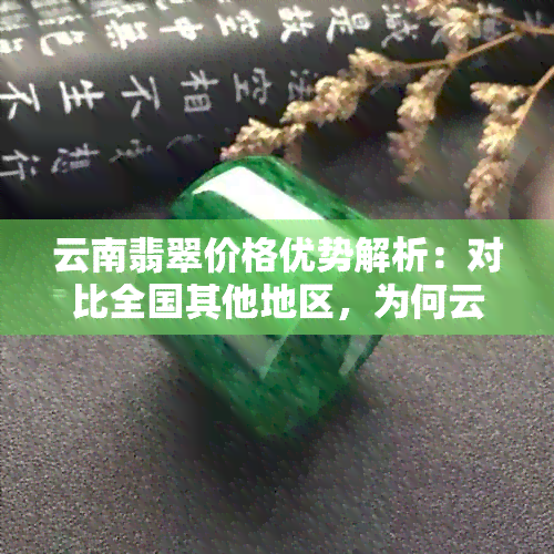 云南翡翠价格优势解析：对比全国其他地区，为何云南的翡翠更便宜？