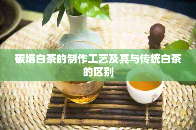 碳培白茶的制作工艺及其与传统白茶的区别