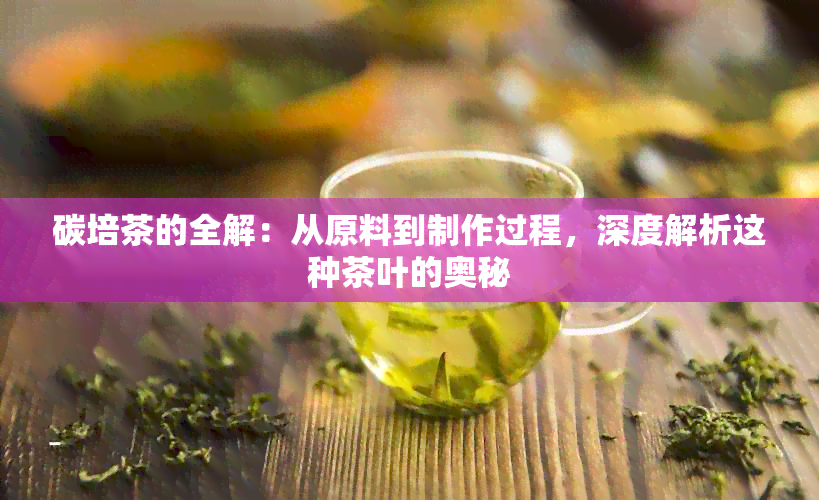 碳培茶的全解：从原料到制作过程，深度解析这种茶叶的奥秘