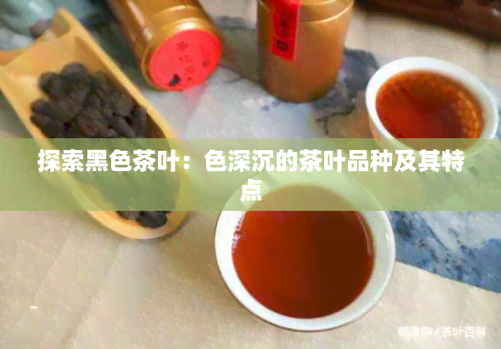 探索黑色茶叶：色深沉的茶叶品种及其特点