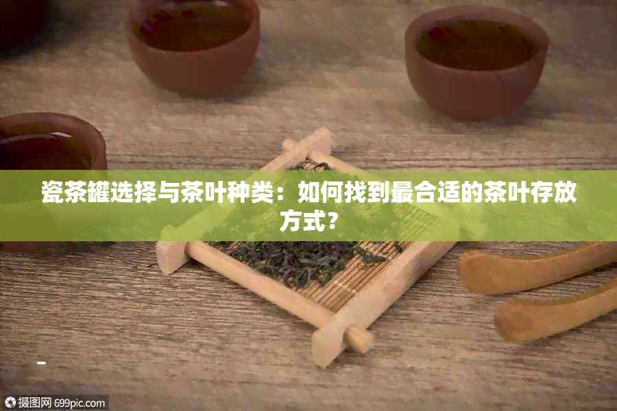 瓷茶罐选择与茶叶种类：如何找到最合适的茶叶存放方式？