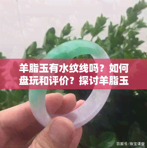 羊脂玉有水纹线吗？如何盘玩和评价？探讨羊脂玉上的水纹路含义。