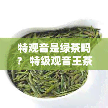 特观音是绿茶吗？ 特级观音王茶叶功效及价格表