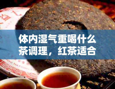 体内湿气重喝什么茶调理，红茶适合湿气重的人常喝。