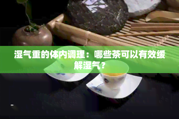 湿气重的体内调理：哪些茶可以有效缓解湿气？