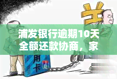 浦发银行逾期10天全额还款协商，家人联系方式请告知。