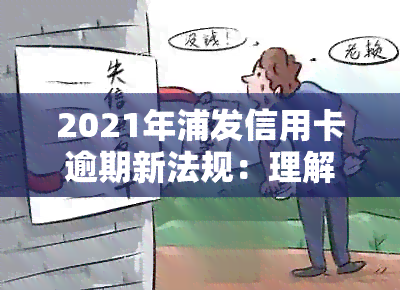 2021年浦发信用卡逾期新法规：理解、影响与应对策略全面解析