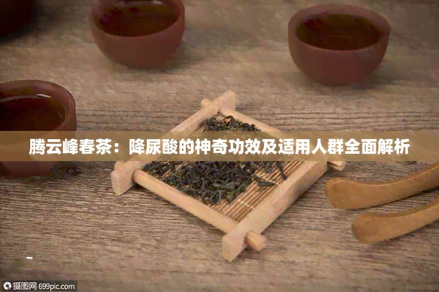 腾云峰春茶：降尿酸的神奇功效及适用人群全面解析